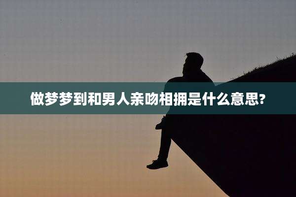 做梦梦到和男人亲吻相拥是什么意思?