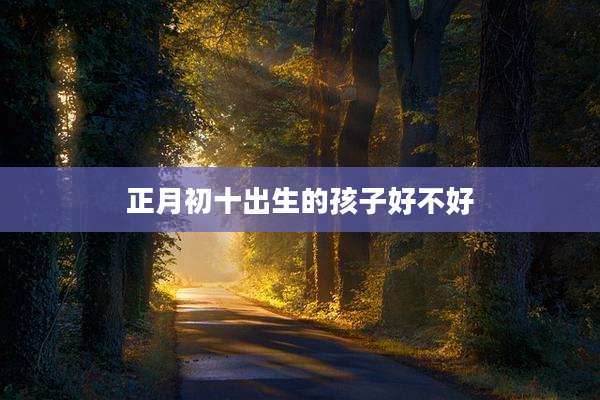 正月初十出生的孩子好不好
