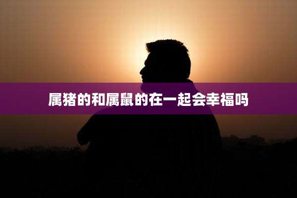 属猪的和属鼠的在一起会幸福吗