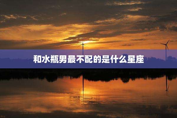 和水瓶男最不配的是什么星座