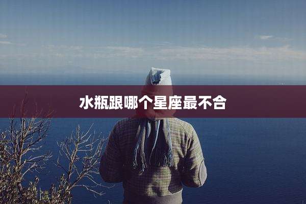 水瓶跟哪个星座最不合