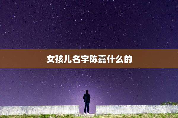 女孩儿名字陈嘉什么的