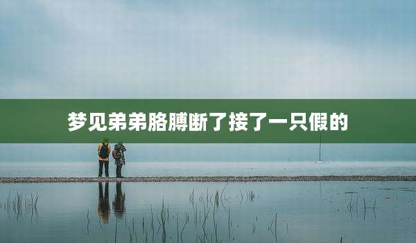 梦见弟弟胳膊断了接了一只假的