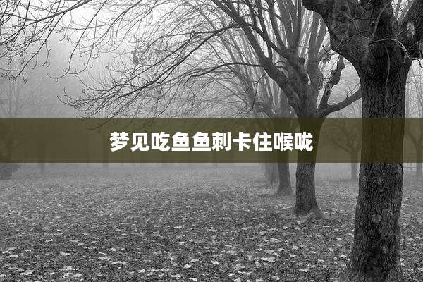 梦见吃鱼鱼刺卡住喉咙