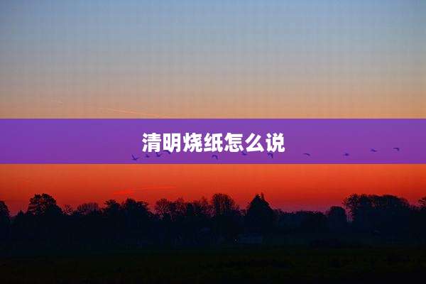清明烧纸怎么说