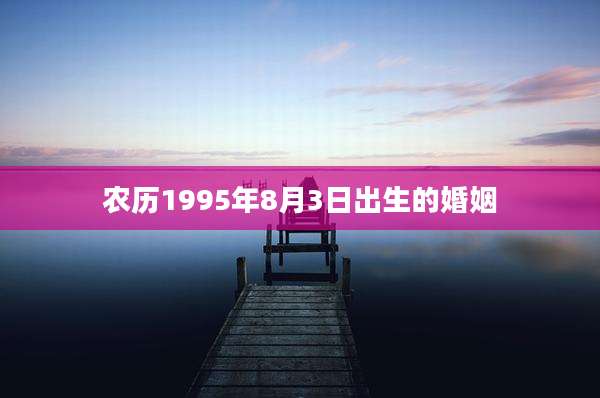农历1995年8月3日出生的婚姻