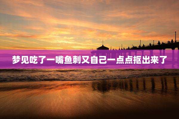 梦见吃了一嘴鱼刺又自己一点点抠出来了