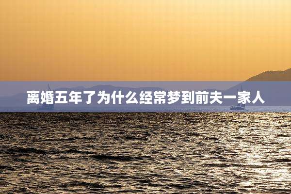 离婚五年了为什么经常梦到前夫一家人