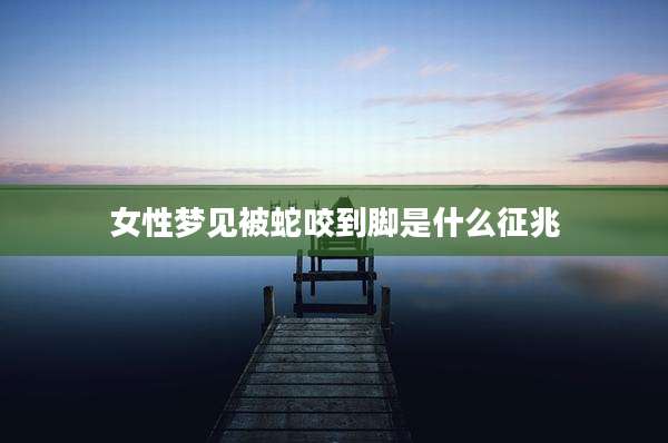 女性梦见被蛇咬到脚是什么征兆