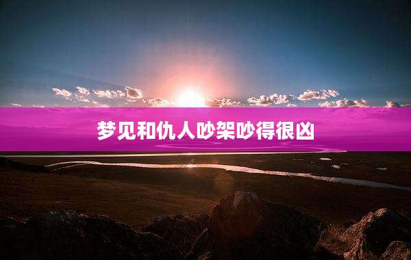 梦见和仇人吵架吵得很凶