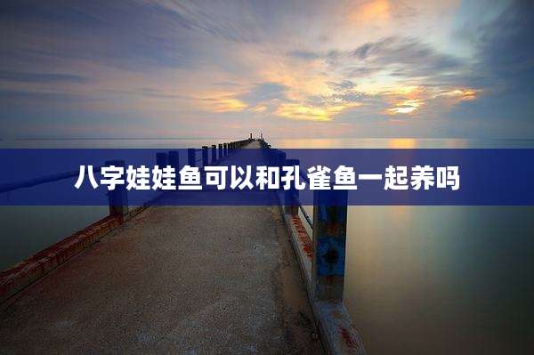 八字娃娃鱼可以和孔雀鱼一起养吗