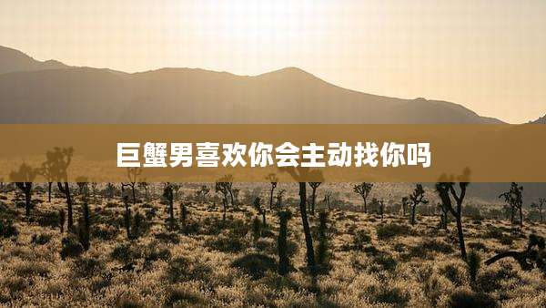 巨蟹男喜欢你会主动找你吗