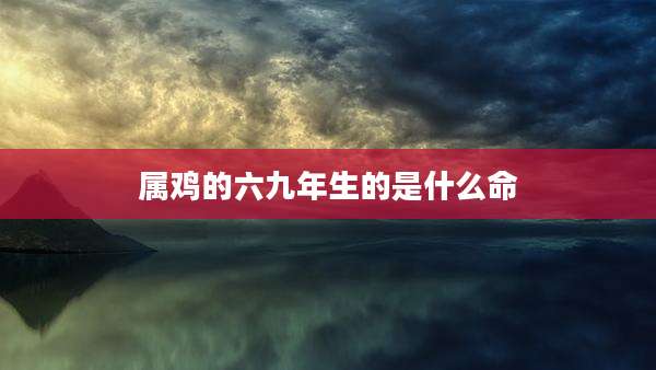 属鸡的六九年生的是什么命