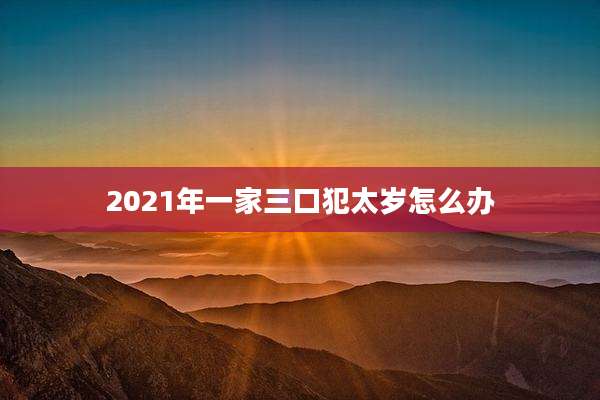 2021年一家三口犯太岁怎么办