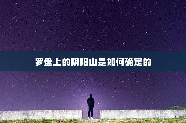 罗盘上的阴阳山是如何确定的