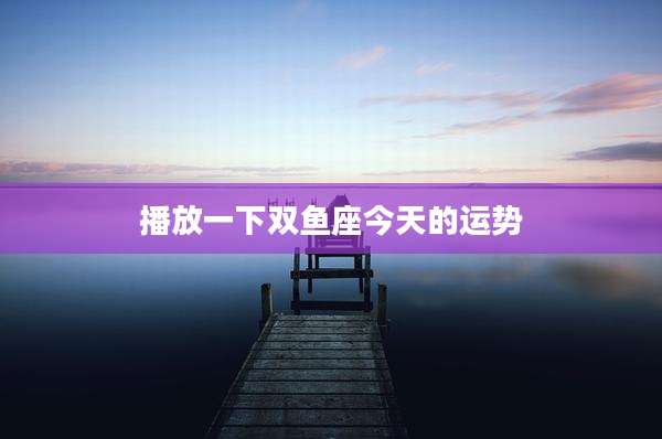 播放一下双鱼座今天的运势
