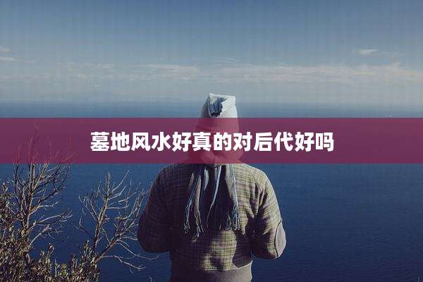 墓地风水好真的对后代好吗