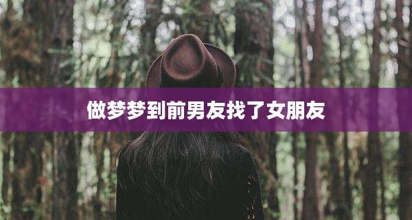做梦梦到前男友找了女朋友
