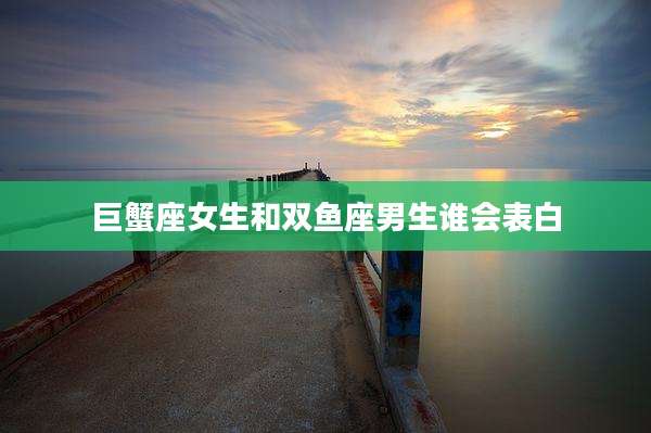 巨蟹座女生和双鱼座男生谁会表白