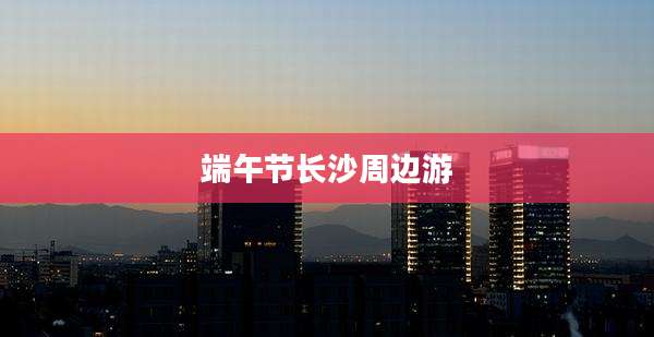 端午节长沙周边游