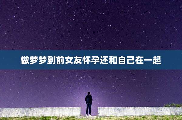 做梦梦到前女友怀孕还和自己在一起