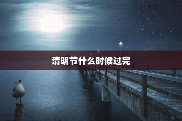 清明节什么时候过完