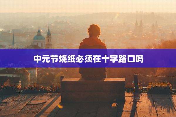 中元节烧纸必须在十字路口吗