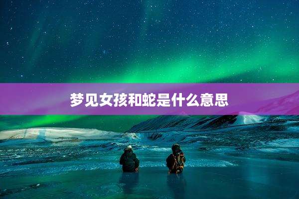 梦见女孩和蛇是什么意思