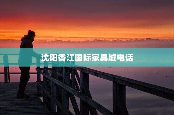 沈阳香江国际家具城电话