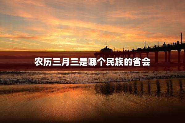 农历三月三是哪个民族的省会