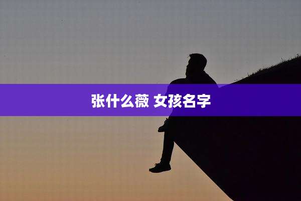张什么薇 女孩名字