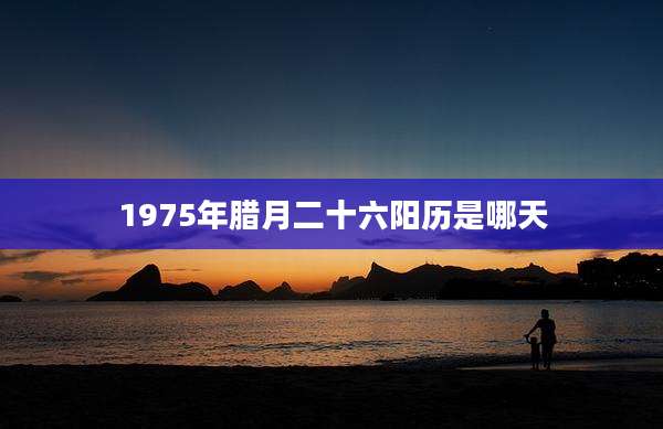 1975年腊月二十六阳历是哪天
