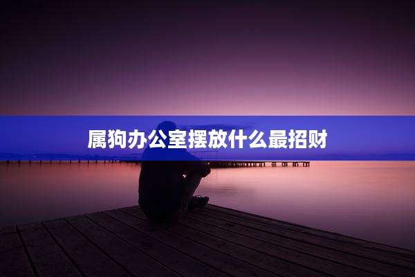 属狗办公室摆放什么最招财