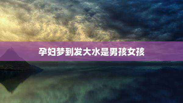 孕妇梦到发大水是男孩女孩