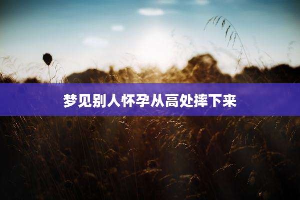 梦见别人怀孕从高处摔下来