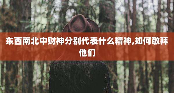 东西南北中财神分别代表什么精神,如何敬拜他们