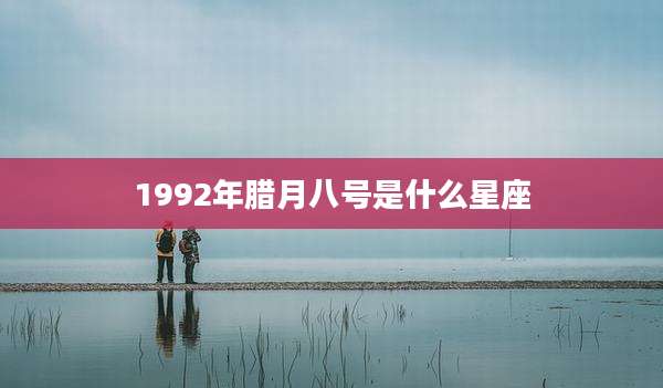 1992年腊月八号是什么星座