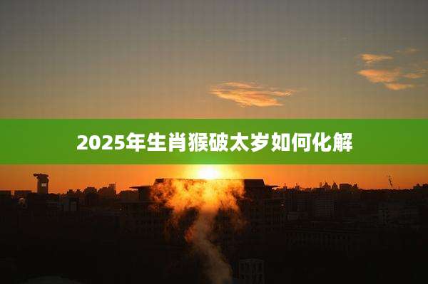 2025年生肖猴破太岁如何化解