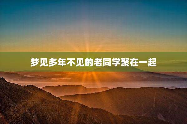 梦见多年不见的老同学聚在一起