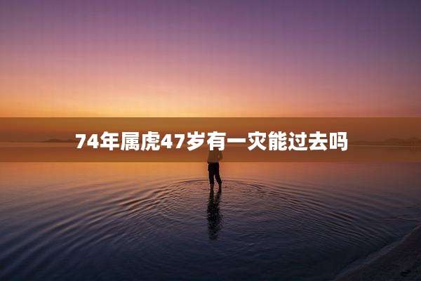 74年属虎47岁有一灾能过去吗