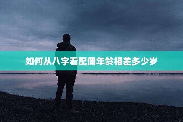 如何从八字看配偶年龄相差多少岁
