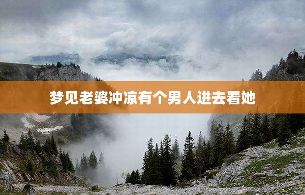 梦见老婆冲凉有个男人进去看她