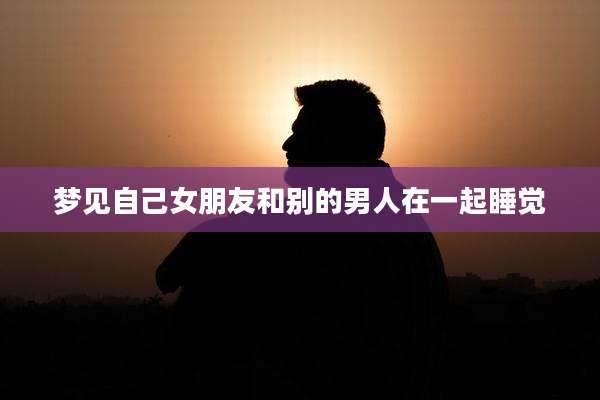 梦见自己女朋友和别的男人在一起睡觉