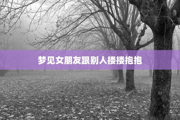 梦见女朋友跟别人搂搂抱抱