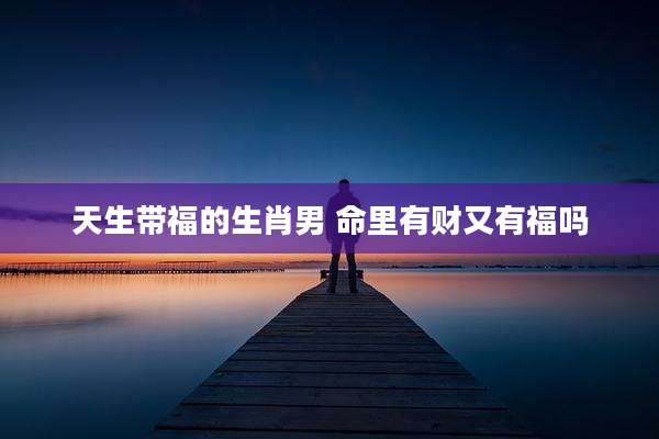 天生带福的生肖男 命里有财又有福吗