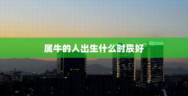 属牛的人出生什么时辰好