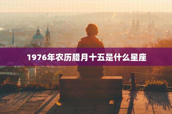 1976年农历腊月十五是什么星座