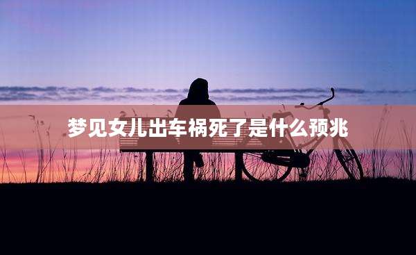 梦见女儿出车祸死了是什么预兆