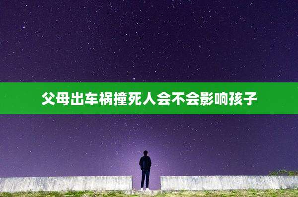 父母出车祸撞死人会不会影响孩子