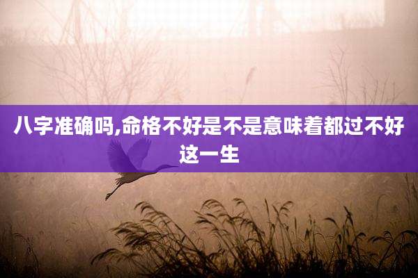 八字准确吗,命格不好是不是意味着都过不好这一生